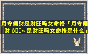 月令偏财是财旺吗女命格「月令偏财 🌻 是财旺吗女命格是什么」